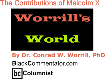 BlackCommentator.com: The Contributions of Malcolm X - orrill’s World - By Dr. Conrad W. Worrill, PhD - BlackCommentator.com Columnist
