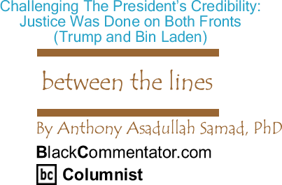 BlackCommentator.com: Challenging The President’s Credibility: Justice Was Done on Both Fronts (Trump and Bin Laden) - Between The Lines - By Dr. Anthony Asadullah Samad, PhD - BlackCommentator.com Columnist