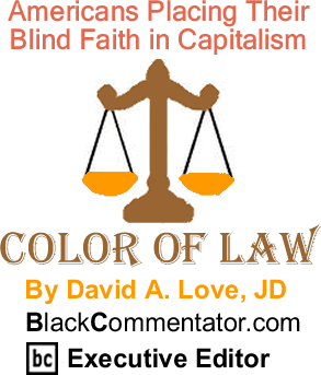 BlackCommentator.com: Americans Placing Their Blind Faith in Capitalism - The Color of Law - By David A. Love, JD - BlackCommentator.com Executive Editor
