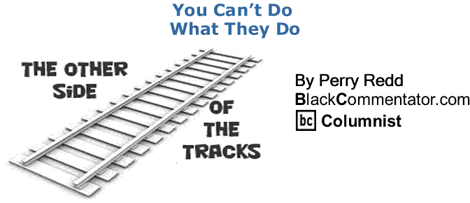 BlackCommentator.com: You Can’t Do What They Do - The Other Side of the Tracks By Perry Redd, BlackCommentator.com Columnist