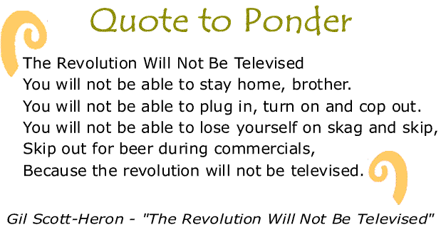 BlackCommentator.com: Quote to Ponder:  "The Revolution Will Not Be Televised..." - Gil Scott-Heron - "The Revolution Will Not Be Televised" 