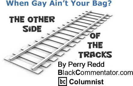BlackCommentator.com: When Gay Ain’t Your Bag? - The Other Side of the Tracks - By Perry Redd - BlackCommentator.com Columnist