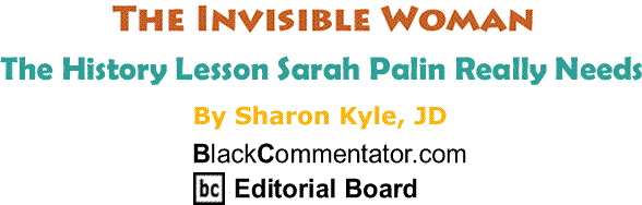 BlackCommentator.com: The History Lesson Sarah Palin Really Needs - The Invisible Woman By Sharon Kyle JD, BlackCommentator.com Editorial Board