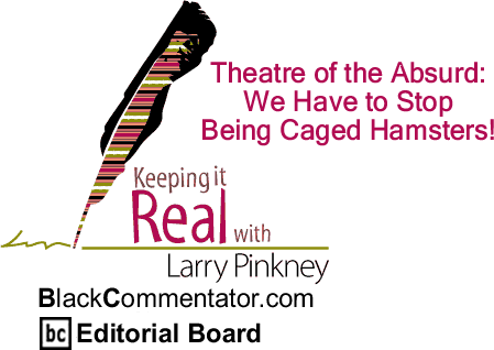 BlackCommentator.com: Theatre of the Absurd: We Have to Stop Being Caged Hamsters! - Keeping it Real - By Larry Pinkney - BlackCommentator.com Editorial Board