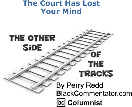 BlackCommentator.com: The Court Has Lost Your Mind - The Other Side of the Tracks - By Perry Redd - BlackCommentator.com Columnist