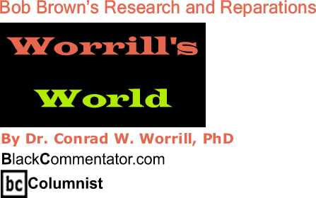 BlackCommentator.com: Bob Brown’s Research and Reparations - Worrill’s World - By Dr. Conrad W. Worrill, PhD - BlackCommentator.com Columnist