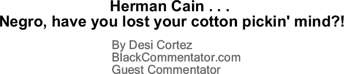 BlackCommentator.com: Herman Cain . . . Negro, have you lost your cotton pickin' mind?! By Desi Cortez, BlackCommentator.com Guest Commentator