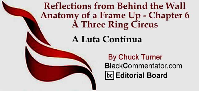 BlackCommentator.com: Reflections from Behind the Wall - Anatomy of a Frame Up - Chapter 6 - A Three Ring Circus - A Luta Continua By Chuck Turner, BlackCommentator.com Editorial Board