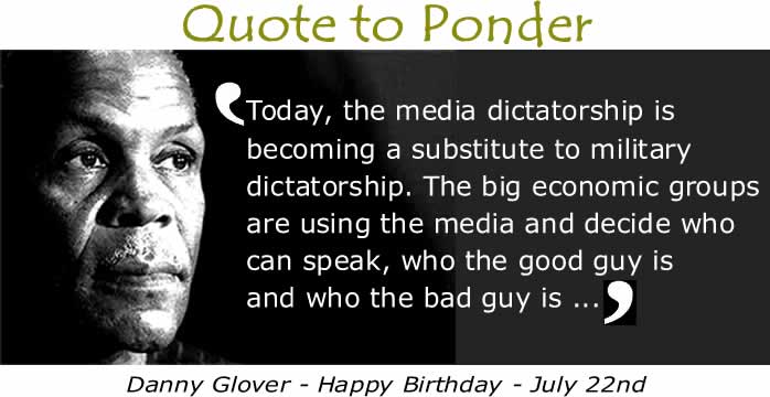 BlackCommentator.com: Quote to Ponder:  "Today, the media dictatorship..." - Danny Glover, Actor, producer and humanitarian