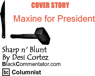 BlackCommentator.com Cover Story: Maxine for President - Sharp n' Blunt By Desi Cortez, BlackCommentator.com Columnist
