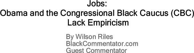 BlackCommentator.com: Jobs: Obama and the Congressional Black Caucus (CBC) Lack Empiricism By Wilson Riles, BlackCommentator.com Guest Commentator