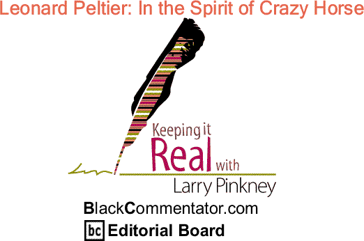 BlackCommentator.com: Leonard Peltier: In the Spirit of Crazy Horse - Keeping it Real By Larry Pinkney, BlackCommentator.com Editorial Board