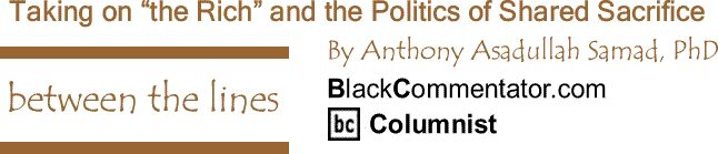 BlackCommentator.com: Taking on “the Rich” and the Politics of Shared Sacrifice - Between The Lines By Dr. Anthony Asadullah Samad, PhD, BlackCommentator.com Columnist
