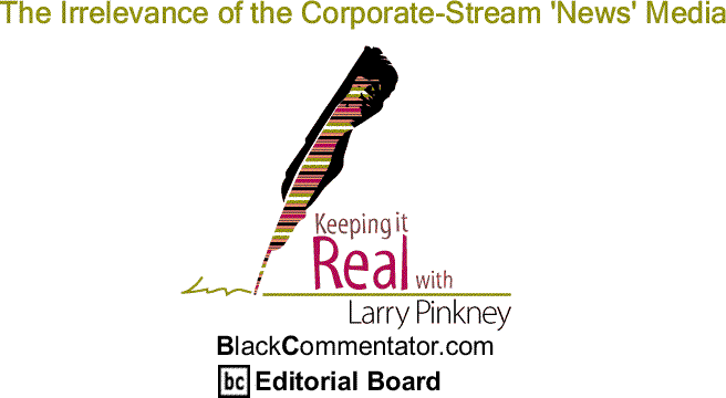 BlackCommentator.com: The Irrelevance of the Corporate-Stream 'News' Media - Keeping it Real By Larry Pinkney, BlackCommentator.com Editorial Board