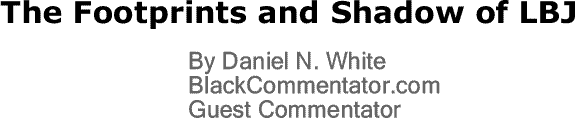BlackCommentator.com: The Footprints and Shadow of LBJ By Daniel N. White, BlackCommentator.com Guest Commentator