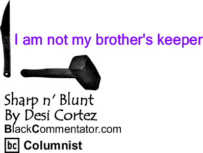 BlackCommentator.com: I am not my brother's keeper - Sharp n' Blunt By Desi Cortez, BlackCommentator.com Columnist