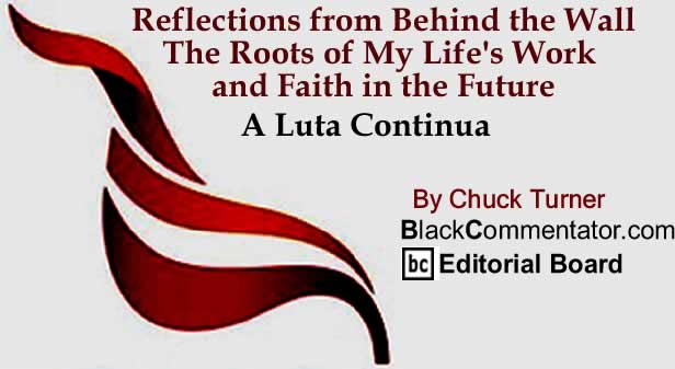 BlackCommentator.com: Reflections from Behind the Wall - The Roots of My Life's Work and Faith in the Future - A Luta Continua By Chuck Turner, BlackCommentator.com Editorial Board