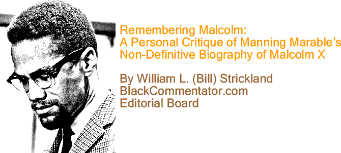 BlackCommentator.com: Remembering Malcolm - A Personal Critique of Manning Marable’s Non-Definitive Biography of Malcolm X By William L. (Bill) Strickland, BlackCommentator.com Editorial Board