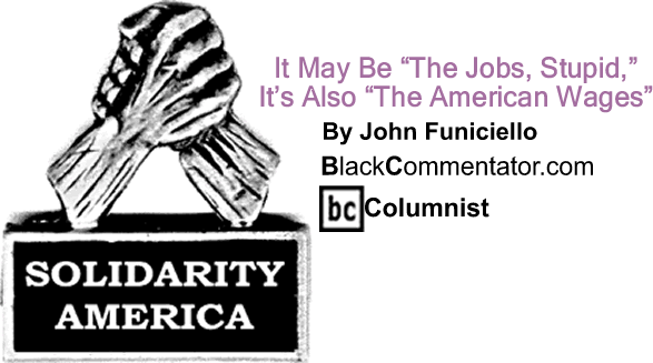 BlackCommentator.com: It May Be "The Jobs, Stupid," It’s Also "The American Wages" - Solidarity America - By John Funiciello - BlackCommentator.com Columnist