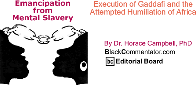 BlackCommentator.com: Execution of Gaddafi and the Attempted Humiliation of Africa - Emancipation from Mental Slavery - By Dr. Horace Campbell, PhD - BlackCommentator.com Editorial Board
