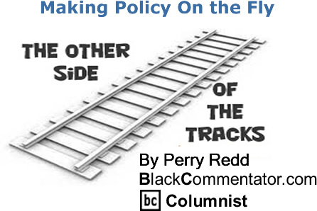 BlackCommentator.com: Making Policy On the Fly - The Other Side of the Tracks - By Perry Redd - BlackCommentator.com Columnist