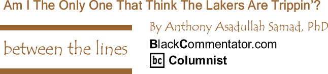 BlackCommentator.com: Am I The Only One That Think The Lakers Are Trippin’? - Between The Lines By Dr. Anthony Asadullah Samad, PhD, BlackCommentator.com Columnist