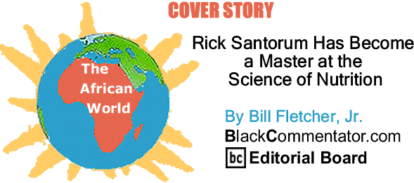 BlackCommentator.com Cover Story: Rick Santorum Has Become a Master at the Science Of Nutrition - The African World By Bill Fletcher, Jr., BlackCommentator.com Editorial Board
