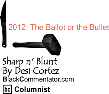 BlackCommentator.com: 2012: The Ballot or the Bullet - Sharp n' Blunt - By Desi Cortez - BlackCommentator.com Columnist