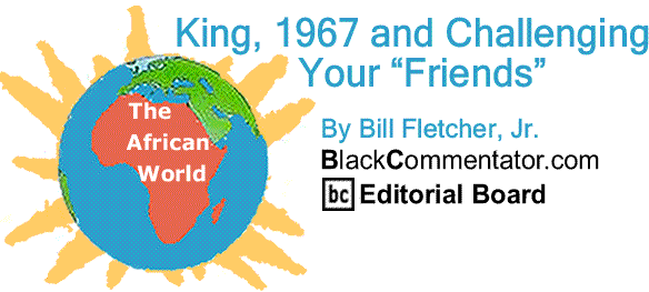 BlackCommentator.com: King, 1967 and Challenging Your “Friends” - The African World By Bill Fletcher, Jr., BlackCommentator.com Editorial Board