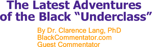 BlackCommentator.com: The Latest Adventures of the Black “Underclass” By Dr. Clarence Lang, PhD, BlackCommentator.com Guest Commentator