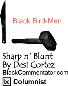 BlackCommentator.com: Black Bird-Men - Sharp n’ Blunt - By Desi Cortez - BlackCommentator.com Columnist