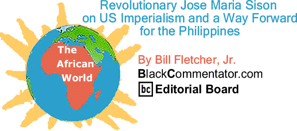 BlackCommentator.com: Revolutionary Jose Maria Sison on US Imperialism and a Way Forward for the Philippines - The African World By Bill Fletcher, Jr., BlackCommentator.com Editorial Board