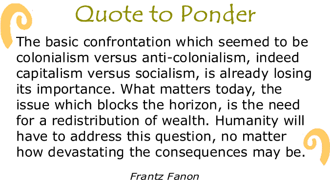 BlackCommentator.com: Quote to Ponder:  "The basic confrontation which seemed to be colonialism versus anti-colonialism, indeed capitalism versus socialism..." - Frantz Fanon