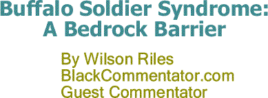 Buffalo Soldier Syndrome: A Bedrock Barrier By Wilson Riles, BlackCommentator.com Guest Commentator