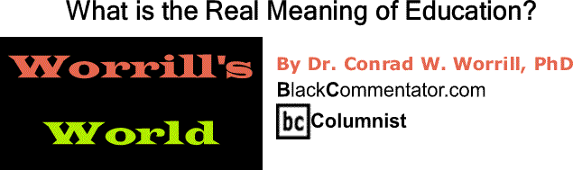 BlackCommentator.com: What is the Real Meaning of Education? - Worrill’s World By Dr. Conrad W. Worrill, PhD, BlackCommentator.com Columnist