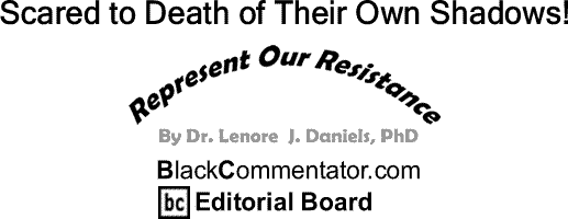BlackCommentator.com: Scared to Death of Their Own Shadows! - Represent Our Resistance - By Dr. Lenore J. Daniels, PhD - BlackCommentator.com Editorial Board