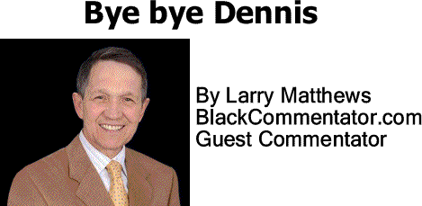BlackCommentator.com Bye bye Dennis By Larry Matthews, BlackCommentator.com Guest Commentator