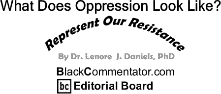 BlackCommentator.com: What Does Oppression Look Like? - Represent Our Resistance By Dr. Lenore J. Daniels, PhD - BlackCommentator.com Editorial Board