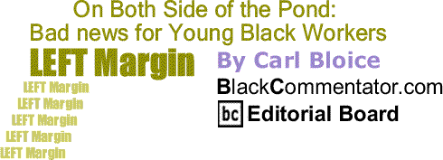 BlackCommentator.com: On Both Side of the Pond: Bad news for Young Black Workers - Left Margin By Carl Bloice, BlackCommentator.com Editorial Board
