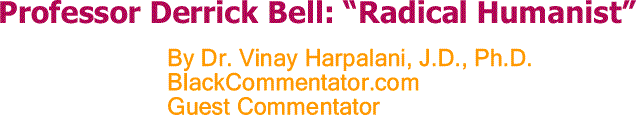 BlackCommentator.com: Professor Derrick Bell: “Radical Humanist” - By Dr. Vinay Harpalani, J.D., Ph.D. - BlackCommentator.com Guest Commentator