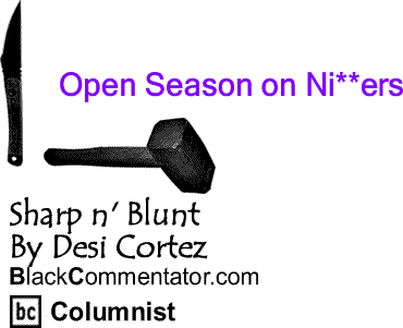 BlackCommentator.com: Open Season on Ni**ers - Sharp n' Blunt - By Desi Cortez - BlackCommentator.com Columnist