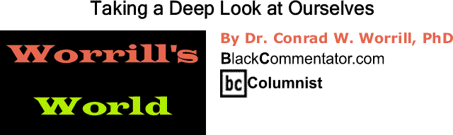 BlackCommentator.com: Taking a Deep Look at Ourselves - Worrill’s World - By Dr. Conrad W. Worrill, PhD - BlackCommentator.com Columnist
