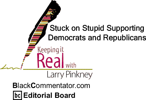 BlackCommentator.com: Stuck on Stupid Supporting Democrats and Republicans - Keeping it Real - By Larry Pinkney - BlackCommentator.com Editorial Board