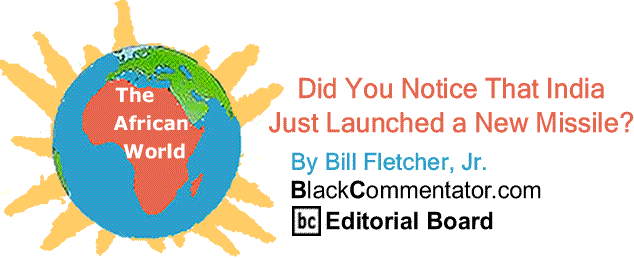 BlackCommentator.com: Did You Notice That India Just Launched a New Missile? - The African World - By Bill Fletcher, Jr. - BlackCommentator.com Editorial Board