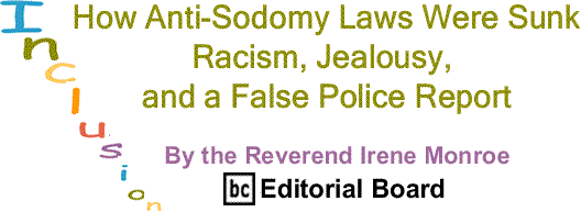 BlackCommentator.com: How Anti-Sodomy Laws Were Sunk - Racism, Jealousy, and a False Police Report – Inclusion - By The Reverend Irene Monroe - BlackCommentator.com Editorial Board