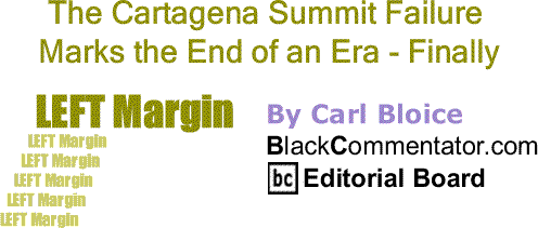BlackCommentator.com: The Cartagena Summit Failure Marks the End of an Era - Finally - Left Margin - By Carl Bloice - BlackCommentator.com Editorial Board