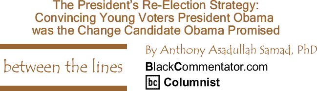 BlackCommentator.com: Convincing Young Voters President Obama was the Change Candidate Obama Promised - Between The Lines - By Dr. Anthony Asadullah Samad, PhD - BC Columnist