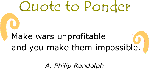 BlackCommentator.com: Quote to Ponder:  "Make wars unprofitable and you make them impossible." - A. Philip Randolph