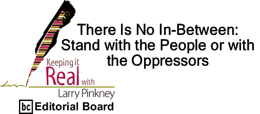 BlackCommentator.com: There Is No In-Between: Stand with the People or with the Oppressors - Keeping it Real - By Larry Pinkney - BC Editorial Board