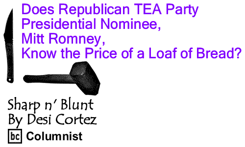 BlackCommentator.com: Does Republican TEA Party Presidential Nominee, Mitt Romney, Know the Price of a Loaf of Bread? - Sharp n’ Blunt - By Desi Cortez - BC Columnist